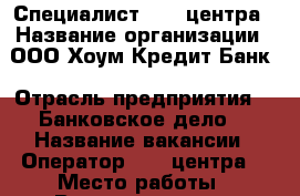 Специалист call-центра › Название организации ­ ООО Хоум Кредит Банк › Отрасль предприятия ­  Банковское дело  › Название вакансии ­ Оператор call-центра  › Место работы ­ Владивосток, ул.Пионерская 1  - Приморский край, Артем г. Работа » Вакансии   . Приморский край,Артем г.